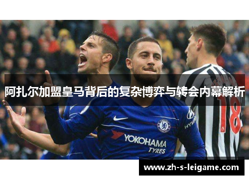 阿扎尔加盟皇马背后的复杂博弈与转会内幕解析