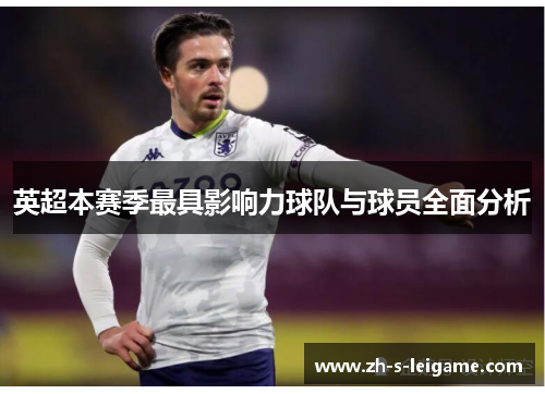 英超本赛季最具影响力球队与球员全面分析