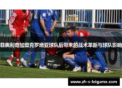 菲奥利奇加盟克罗地亚球队后带来的战术革新与球队影响