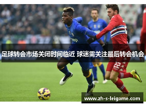 足球转会市场关闭时间临近 球迷需关注最后转会机会