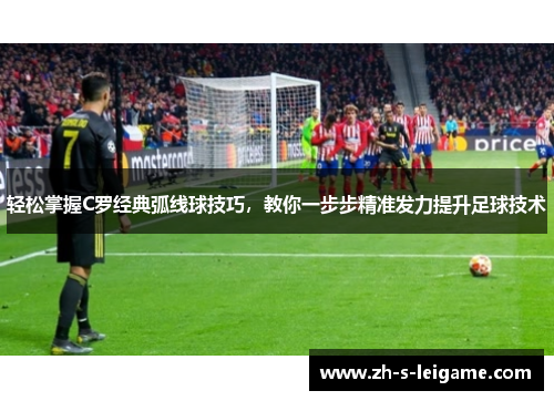 轻松掌握C罗经典弧线球技巧，教你一步步精准发力提升足球技术