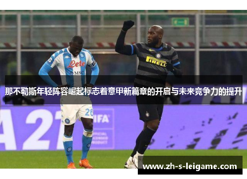 那不勒斯年轻阵容崛起标志着意甲新篇章的开启与未来竞争力的提升