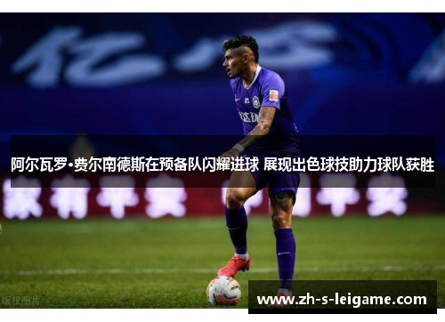 阿尔瓦罗·费尔南德斯在预备队闪耀进球 展现出色球技助力球队获胜
