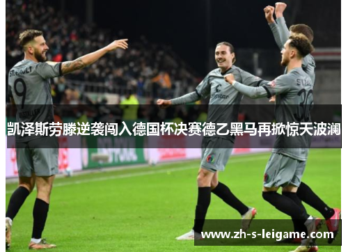 凯泽斯劳滕逆袭闯入德国杯决赛德乙黑马再掀惊天波澜