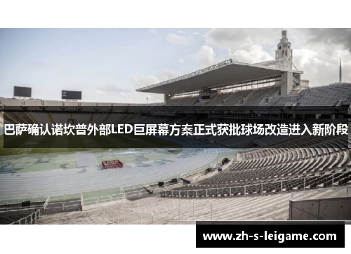 巴萨确认诺坎普外部LED巨屏幕方案正式获批球场改造进入新阶段